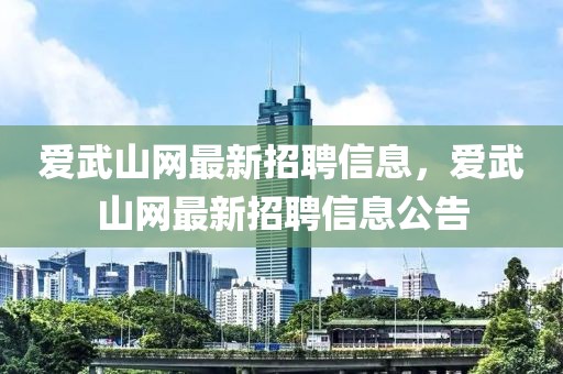 愛武山網(wǎng)最新招聘信息，愛武山網(wǎng)最新招聘信息公告