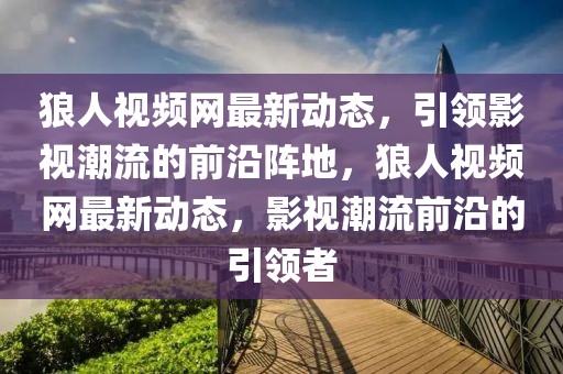狼人視頻網最新動態，引領影視潮流的前沿陣地，狼人視頻網最新動態，影視潮流前沿的引領者