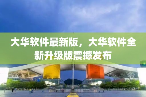 大華軟件最新版，大華軟件全新升級(jí)版震撼發(fā)布