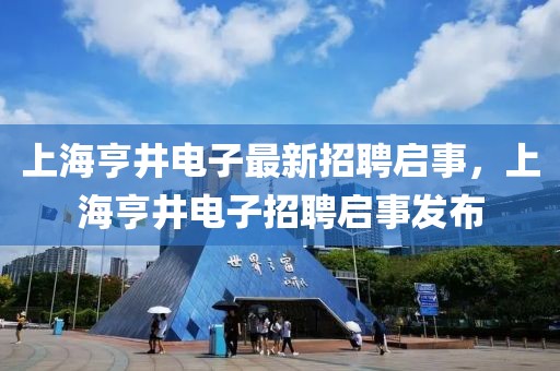 上海亨井電子最新招聘啟事，上海亨井電子招聘啟事發布