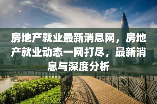 房地產就業最新消息網，房地產就業動態一網打盡，最新消息與深度分析