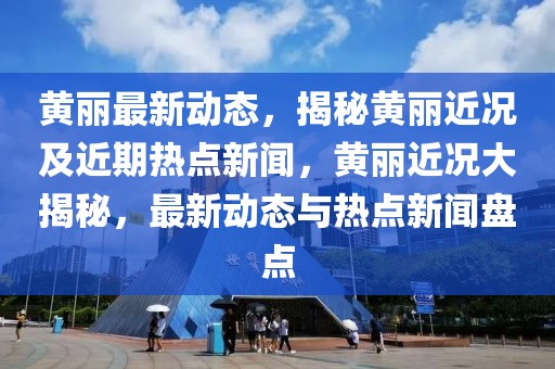 黃麗最新動態，揭秘黃麗近況及近期熱點新聞，黃麗近況大揭秘，最新動態與熱點新聞盤點