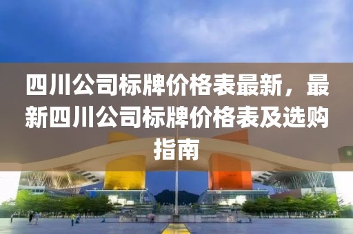 四川公司標牌價格表最新，最新四川公司標牌價格表及選購指南