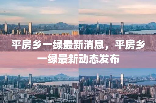平房鄉(xiāng)一綠最新消息，平房鄉(xiāng)一綠最新動(dòng)態(tài)發(fā)布