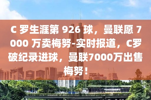C 羅生涯第 926 球，曼聯愿 7000 萬賣梅努-實時報道，C羅破紀錄進球，曼聯7000萬出售梅努！