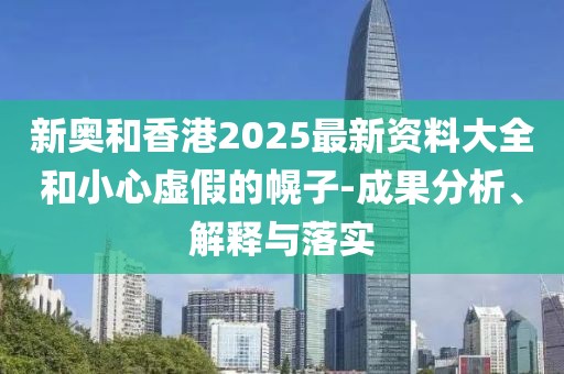 新奧和香港2025最新資料大全和小心虛假的幌子-成果分析、解釋與落實