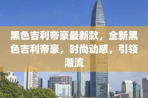 黑色吉利帝豪最新款，全新黑色吉利帝豪，時尚動感，引領潮流