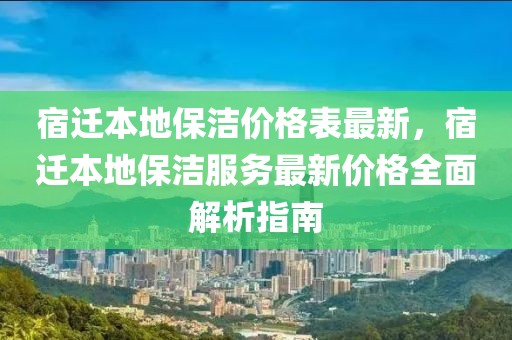宿遷本地保潔價格表最新，宿遷本地保潔服務最新價格全面解析指南