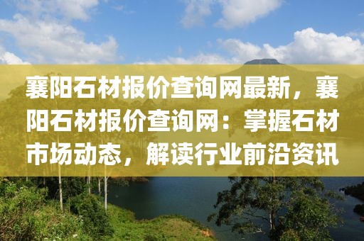 襄陽石材報價查詢網(wǎng)最新，襄陽石材報價查詢網(wǎng)：掌握石材市場動態(tài)，解讀行業(yè)前沿資訊