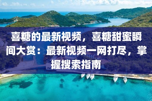 喜糖的最新視頻，喜糖甜蜜瞬間大賞：最新視頻一網(wǎng)打盡，掌握搜索指南