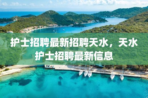 護(hù)士招聘最新招聘天水，天水護(hù)士招聘最新信息