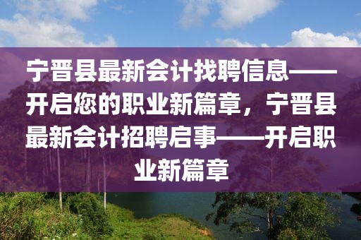 寧晉縣最新會(huì)計(jì)找聘信息——開啟您的職業(yè)新篇章，寧晉縣最新會(huì)計(jì)招聘啟事——開啟職業(yè)新篇章