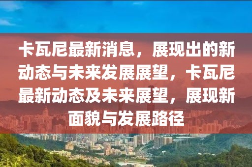 卡瓦尼最新消息，展現(xiàn)出的新動態(tài)與未來發(fā)展展望，卡瓦尼最新動態(tài)及未來展望，展現(xiàn)新面貌與發(fā)展路徑