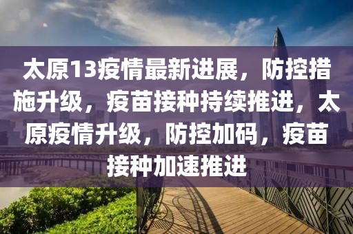 太原13疫情最新進展，防控措施升級，疫苗接種持續(xù)推進，太原疫情升級，防控加碼，疫苗接種加速推進