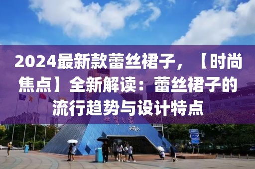 2024最新款蕾絲裙子，【時尚焦點】全新解讀：蕾絲裙子的流行趨勢與設計特點