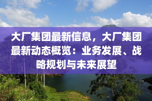 大廠集團最新信息，大廠集團最新動態概覽：業務發展、戰略規劃與未來展望