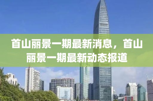 首山麗景一期最新消息，首山麗景一期最新動(dòng)態(tài)報(bào)道
