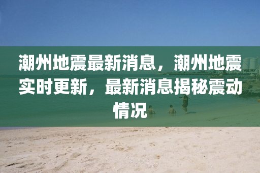 潮州地震最新消息，潮州地震實時更新，最新消息揭秘震動情況