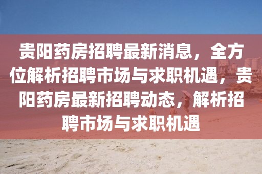 貴陽藥房招聘最新消息，全方位解析招聘市場與求職機遇，貴陽藥房最新招聘動態，解析招聘市場與求職機遇