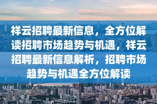 祥云招聘最新信息，全方位解讀招聘市場(chǎng)趨勢(shì)與機(jī)遇，祥云招聘最新信息解析，招聘市場(chǎng)趨勢(shì)與機(jī)遇全方位解讀