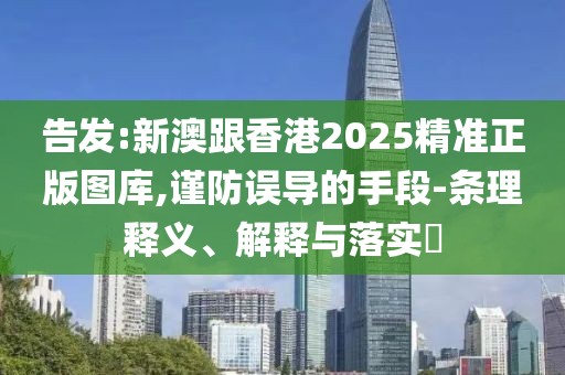 告發:新澳跟香港2025精準正版圖庫,謹防誤導的手段-條理釋義、解釋與落實?