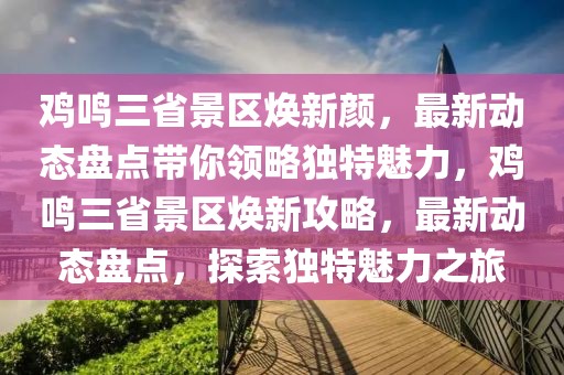 雞鳴三省景區煥新顏，最新動態盤點帶你領略獨特魅力，雞鳴三省景區煥新攻略，最新動態盤點，探索獨特魅力之旅