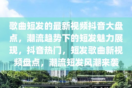 歌曲短發(fā)的最新視頻抖音大盤點(diǎn)，潮流趨勢下的短發(fā)魅力展現(xiàn)，抖音熱門，短發(fā)歌曲新視頻盤點(diǎn)，潮流短發(fā)風(fēng)潮來襲