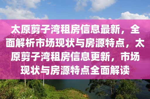 太原剪子灣租房信息最新，全面解析市場現(xiàn)狀與房源特點，太原剪子灣租房信息更新，市場現(xiàn)狀與房源特點全面解讀