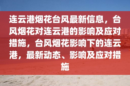 連云港煙花臺風最新信息，臺風煙花對連云港的影響及應對措施，臺風煙花影響下的連云港，最新動態、影響及應對措施