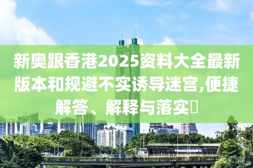 新奧跟香港2025資料大全最新版本和規避不實誘導迷宮,便捷解答、解釋與落實?