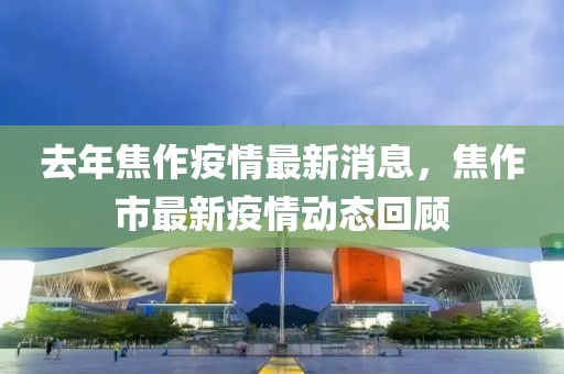 去年焦作疫情最新消息，焦作市最新疫情動態(tài)回顧
