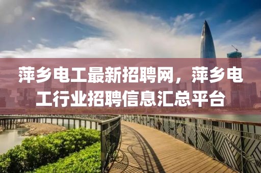 萍鄉電工最新招聘網，萍鄉電工行業招聘信息匯總平臺