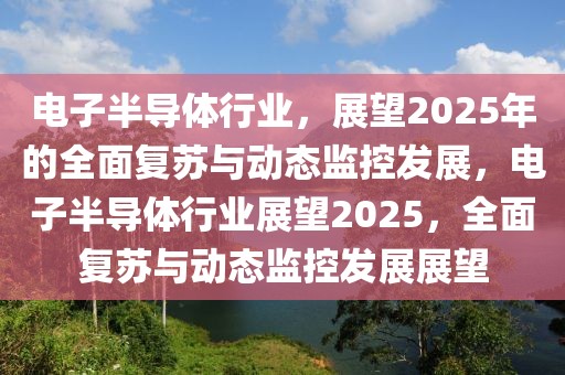 電子半導體行業，展望2025年的全面復蘇與動態監控發展，電子半導體行業展望2025，全面復蘇與動態監控發展展望