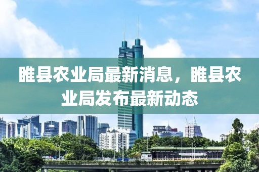 睢縣農業局最新消息，睢縣農業局發布最新動態