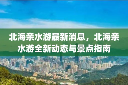 北海親水游最新消息，北海親水游全新動態(tài)與景點指南