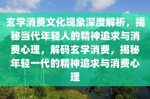 玄學消費文化現象深度解析，揭秘當代年輕人的精神追求與消費心理，解碼玄學消費，揭秘年輕一代的精神追求與消費心理