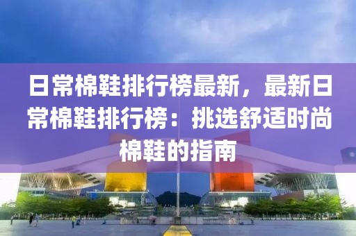 日常棉鞋排行榜最新，最新日常棉鞋排行榜：挑選舒適時尚棉鞋的指南