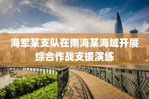 海軍某支隊在南海某海域開展綜合作戰支援演練