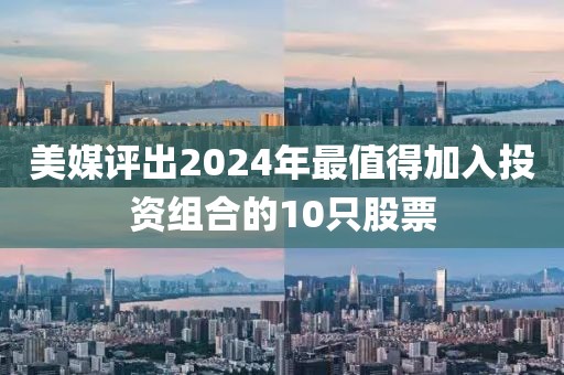 美媒評出2024年最值得加入投資組合的10只股票