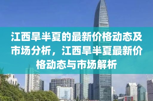 江西旱半夏的最新價格動態(tài)及市場分析，江西旱半夏最新價格動態(tài)與市場解析