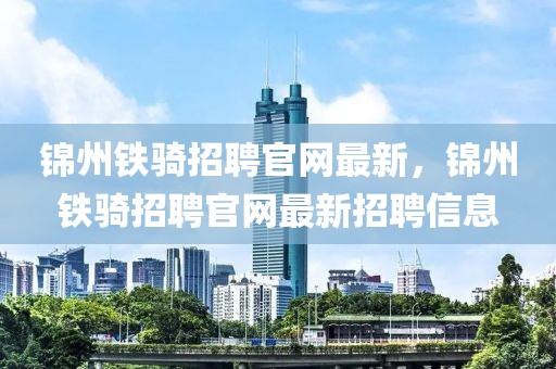 錦州鐵騎招聘官網最新，錦州鐵騎招聘官網最新招聘信息