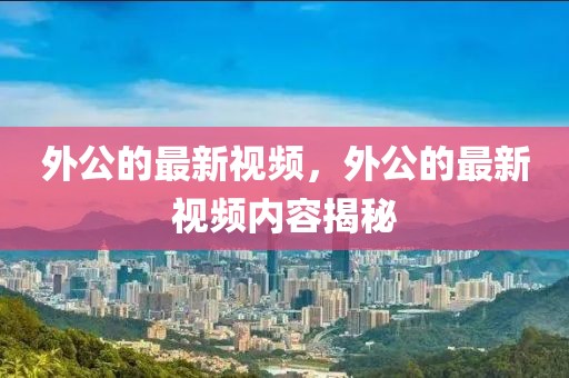 外公的最新視頻，外公的最新視頻內容揭秘