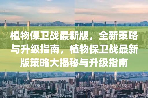 植物保衛戰最新版，全新策略與升級指南，植物保衛戰最新版策略大揭秘與升級指南