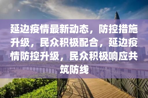 延邊疫情最新動態(tài)，防控措施升級，民眾積極配合，延邊疫情防控升級，民眾積極響應(yīng)共筑防線