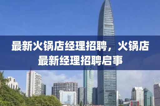 最新火鍋店經理招聘，火鍋店最新經理招聘啟事
