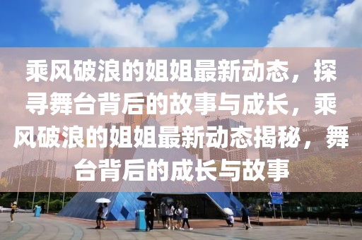 乘風破浪的姐姐最新動態，探尋舞臺背后的故事與成長，乘風破浪的姐姐最新動態揭秘，舞臺背后的成長與故事