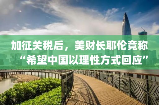 加征關稅后，美財長耶倫竟稱“希望中國以理性方式回應”