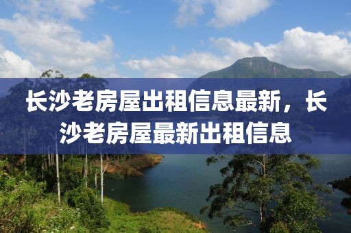 長(zhǎng)沙老房屋出租信息最新，長(zhǎng)沙老房屋最新出租信息