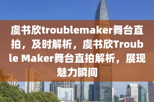虞書欣troublemaker舞臺直拍，及時解析，虞書欣Trouble Maker舞臺直拍解析，展現魅力瞬間
