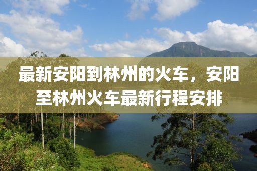 最新安陽(yáng)到林州的火車(chē)，安陽(yáng)至林州火車(chē)最新行程安排